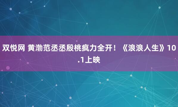 双悦网 黄渤范丞丞殷桃疯力全开！《浪浪人生》10.1上映
