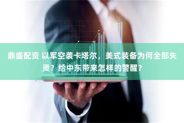 鼎盛配资 以军空袭卡塔尔，美式装备为何全部失灵？给中东带来怎样的警醒？