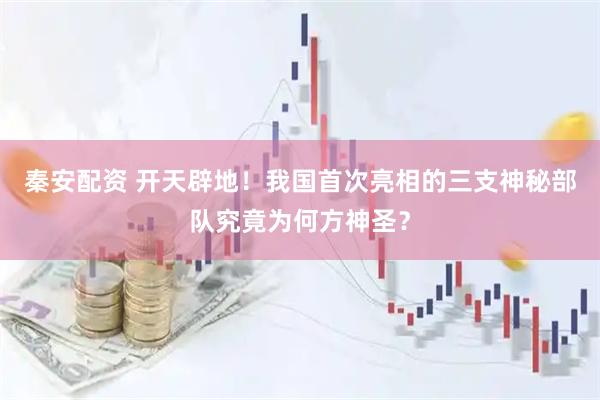 秦安配资 开天辟地！我国首次亮相的三支神秘部队究竟为何方神圣？