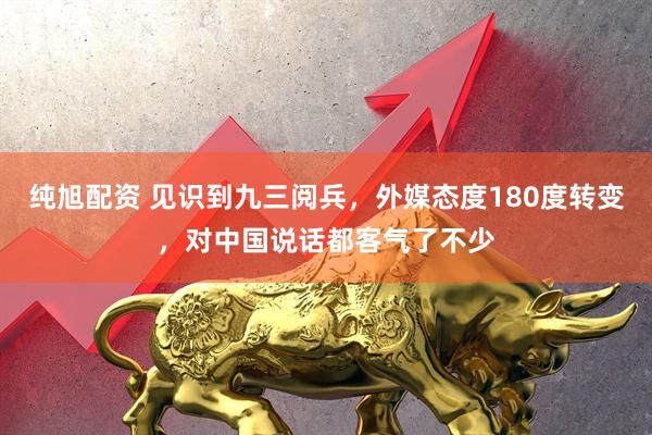 纯旭配资 见识到九三阅兵，外媒态度180度转变，对中国说话都客气了不少