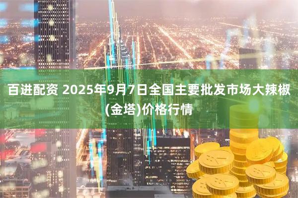 百进配资 2025年9月7日全国主要批发市场大辣椒(金塔)价格行情