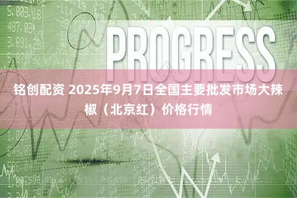 铭创配资 2025年9月7日全国主要批发市场大辣椒（北京红）价格行情