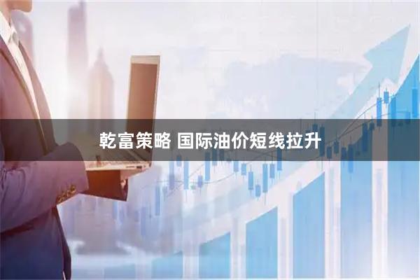 乾富策略 国际油价短线拉升