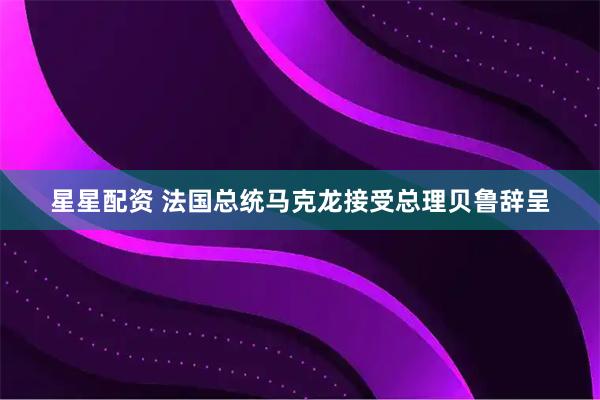 星星配资 法国总统马克龙接受总理贝鲁辞呈