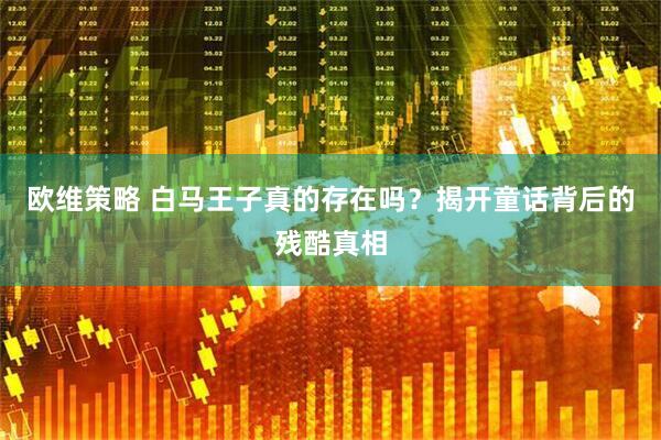 欧维策略 白马王子真的存在吗？揭开童话背后的残酷真相