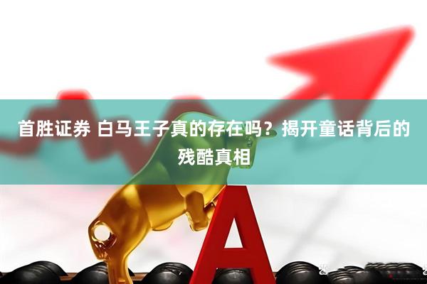 首胜证券 白马王子真的存在吗？揭开童话背后的残酷真相