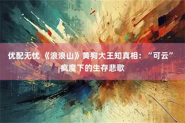 优配无忧 《浪浪山》黄狗大王知真相：“可云” 疯魔下的生存悲歌