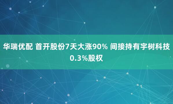 华瑞优配 首开股份7天大涨90% 间接持有宇树科技0.3%股权