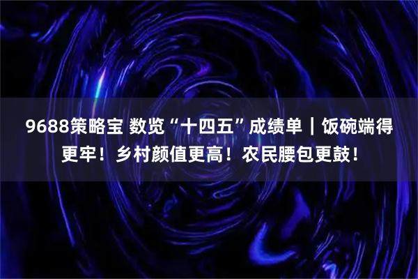 9688策略宝 数览“十四五”成绩单｜饭碗端得更牢！乡村颜值更高！农民腰包更鼓！