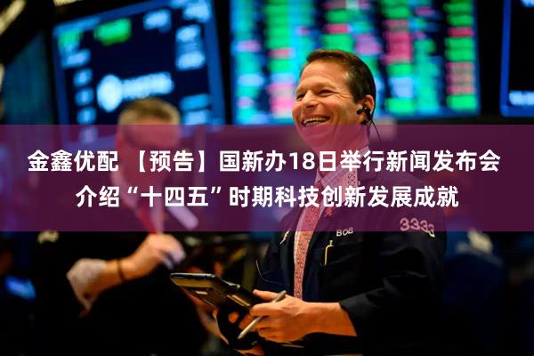 金鑫优配 【预告】国新办18日举行新闻发布会 介绍“十四五”时期科技创新发展成就