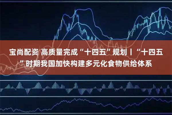 宝尚配资 高质量完成“十四五”规划丨“十四五”时期我国加快构建多元化食物供给体系