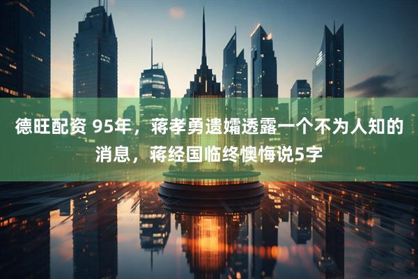 德旺配资 95年，蒋孝勇遗孀透露一个不为人知的消息，蒋经国临终懊悔说5字