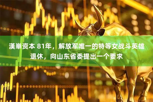 漢崋资本 81年，解放军唯一的特等女战斗英雄退休，向山东省委提出一个要求