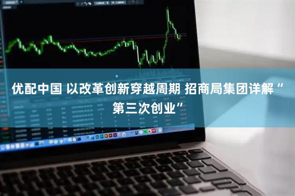 优配中国 以改革创新穿越周期 招商局集团详解“第三次创业”