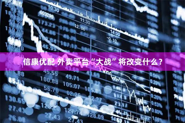 信康优配 外卖平台“大战”将改变什么？