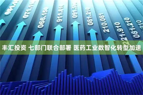 丰汇投资 七部门联合部署 医药工业数智化转型加速