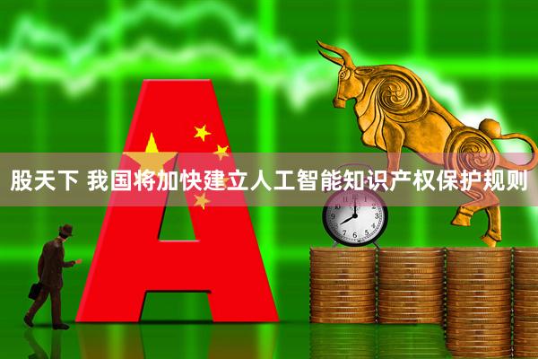 股天下 我国将加快建立人工智能知识产权保护规则