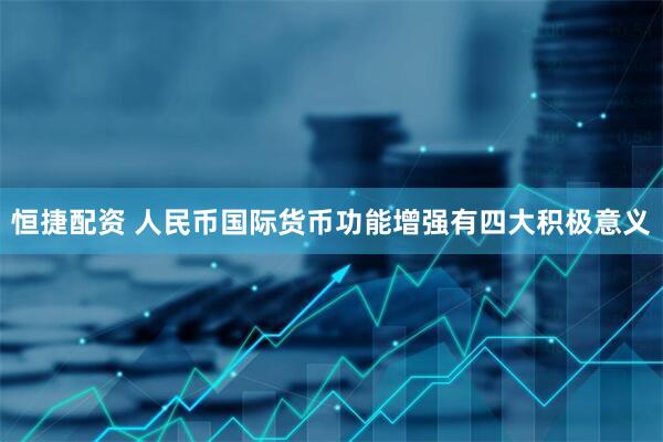 恒捷配资 人民币国际货币功能增强有四大积极意义