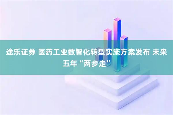 途乐证券 医药工业数智化转型实施方案发布 未来五年“两步走”