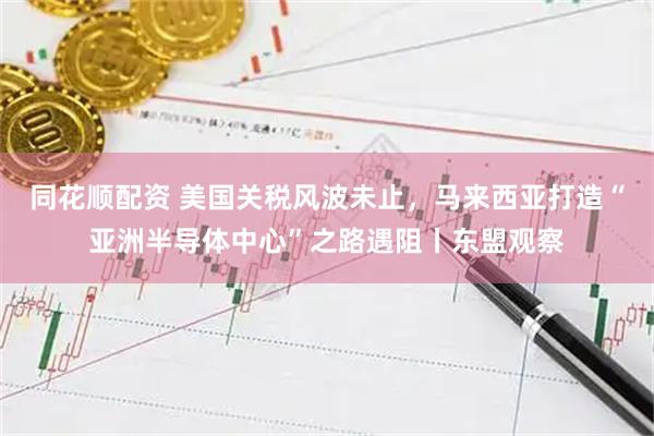 同花顺配资 美国关税风波未止，马来西亚打造“亚洲半导体中心”之路遇阻丨东盟观察