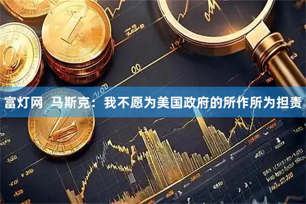 富灯网  马斯克：我不愿为美国政府的所作所为担责