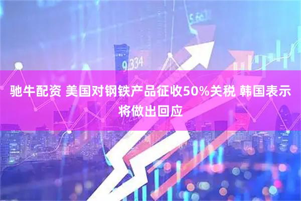 驰牛配资 美国对钢铁产品征收50%关税 韩国表示将做出回应