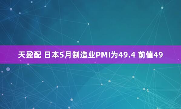 天盈配 日本5月制造业PMI为49.4 前值49
