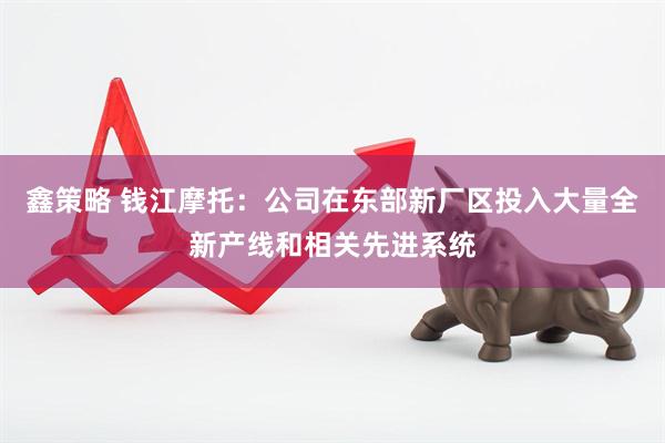 鑫策略 钱江摩托：公司在东部新厂区投入大量全新产线和相关先进系统