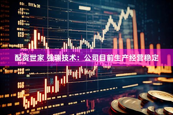 配资世家 强瑞技术：公司目前生产经营稳定