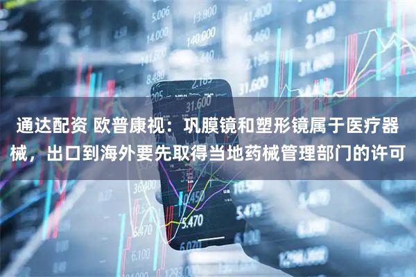 通达配资 欧普康视：巩膜镜和塑形镜属于医疗器械，出口到海外要先取得当地药械管理部门的许可