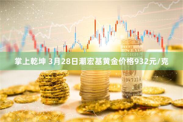 掌上乾坤 3月28日潮宏基黄金价格932元/克
