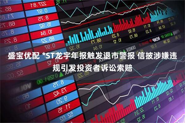 盛宝优配 *ST龙宇年报触发退市警报 信披涉嫌违规引发投资者诉讼索赔