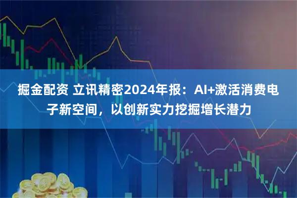 掘金配资 立讯精密2024年报：AI+激活消费电子新空间，以创新实力挖掘增长潜力