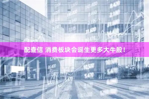 配查信 消费板块会诞生更多大牛股！
