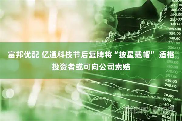 富邦优配 亿通科技节后复牌将“披星戴帽” 适格投资者或可向公司索赔