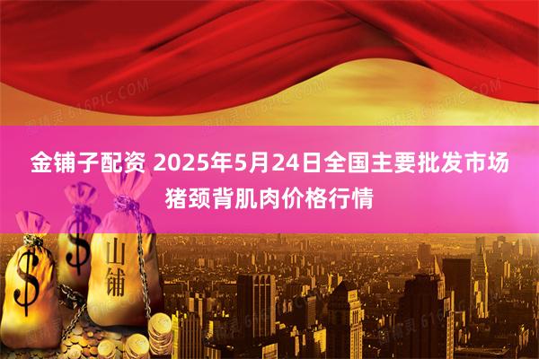 金铺子配资 2025年5月24日全国主要批发市场猪颈背肌肉价格行情