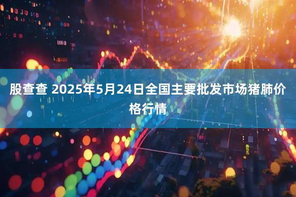 股查查 2025年5月24日全国主要批发市场猪肺价格行情