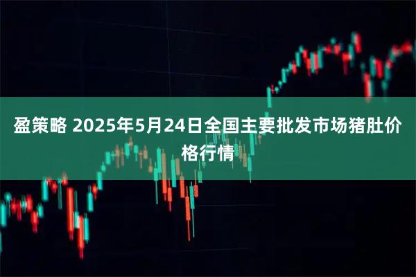 盈策略 2025年5月24日全国主要批发市场猪肚价格行情
