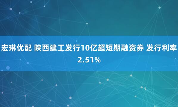 宏琳优配 陕西建工发行10亿超短期融资券 发行利率2.51%