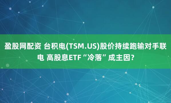 盈股网配资 台积电(TSM.US)股价持续跑输对手联电 高股息ETF“冷落”成主因？