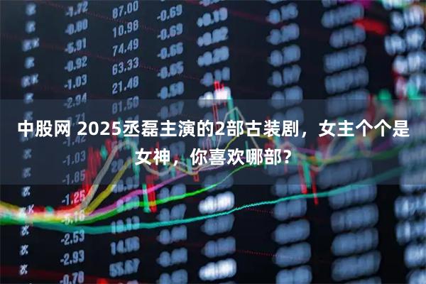 中股网 2025丞磊主演的2部古装剧，女主个个是女神，你喜欢哪部？