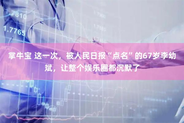 掌牛宝 这一次，被人民日报“点名”的67岁李幼斌，让整个娱乐圈都沉默了