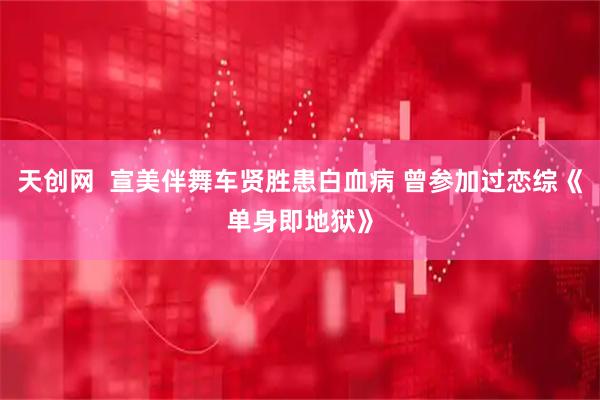 天创网  宣美伴舞车贤胜患白血病 曾参加过恋综《单身即地狱》