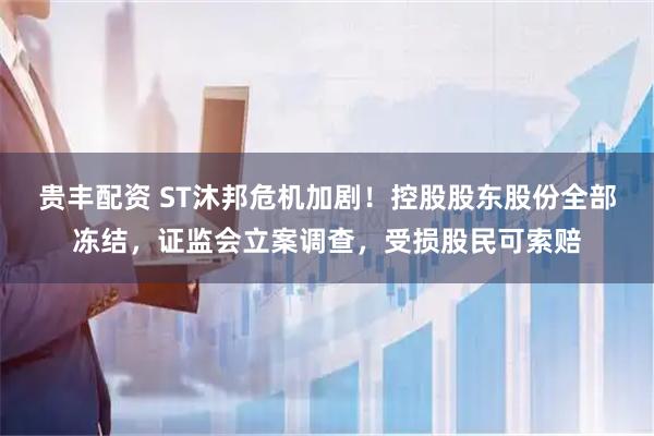 贵丰配资 ST沐邦危机加剧！控股股东股份全部冻结，证监会立案调查，受损股民可索赔