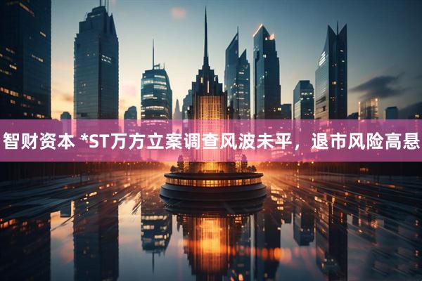 智财资本 *ST万方立案调查风波未平，退市风险高悬