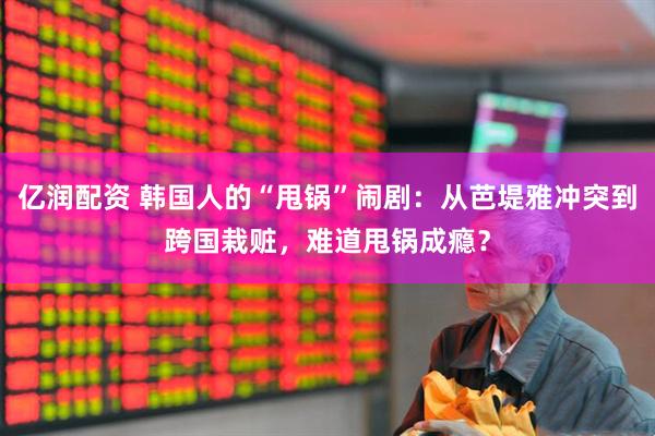 亿润配资 韩国人的“甩锅”闹剧：从芭堤雅冲突到跨国栽赃，难道甩锅成瘾？