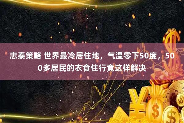 忠泰策略 世界最冷居住地，气温零下50度，500多居民的衣食住行竟这样解决