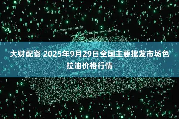 大财配资 2025年9月29日全国主要批发市场色拉油价格行情