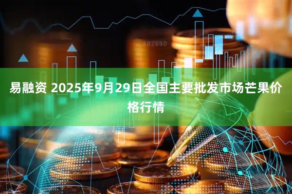 易融资 2025年9月29日全国主要批发市场芒果价格行情