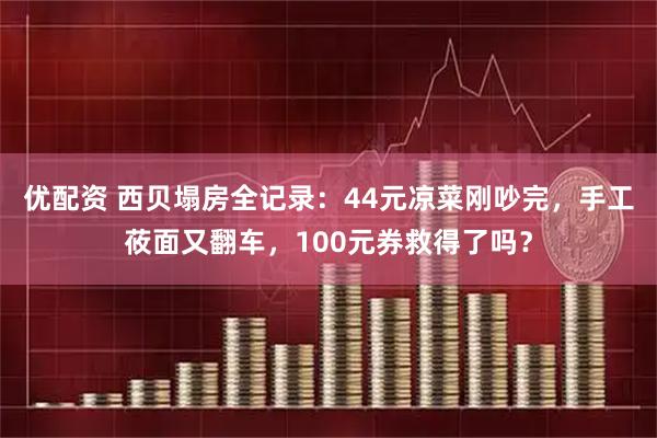 优配资 西贝塌房全记录：44元凉菜刚吵完，手工莜面又翻车，100元券救得了吗？